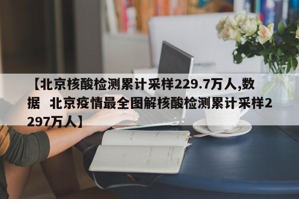【北京核酸检测累计采样229.7万人,数据 北京疫情最全图解核酸检测累计采样2297万人】