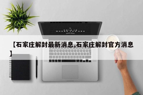【石家庄解封最新消息,石家庄解封官方消息】