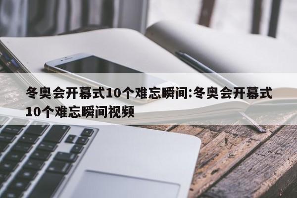 冬奥会开幕式10个难忘瞬间:冬奥会开幕式10个难忘瞬间视频