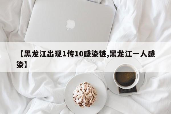 【黑龙江出现1传10感染链,黑龙江一人感染】