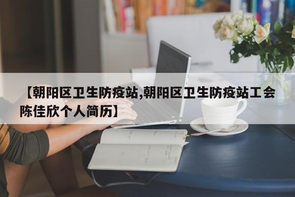 【朝阳区卫生防疫站,朝阳区卫生防疫站工会陈佳欣个人简历】