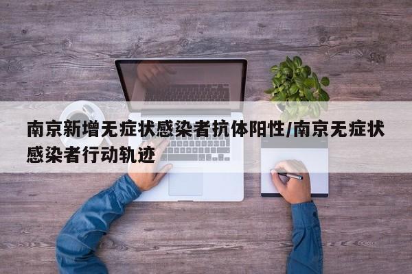 南京新增无症状感染者抗体阳性/南京无症状感染者行动轨迹