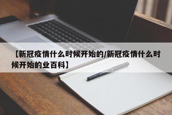 【新冠疫情什么时候开始的/新冠疫情什么时候开始的业百科】