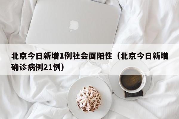 北京今日新增1例社会面阳性(北京今日新增确诊病例21例)