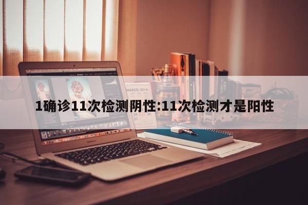 1确诊11次检测阴性:11次检测才是阳性