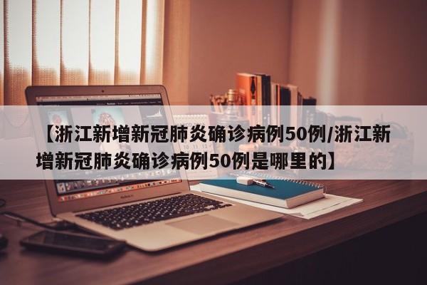 【浙江新增新冠肺炎确诊病例50例/浙江新增新冠肺炎确诊病例50例是哪里的】