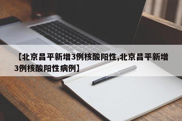 【北京昌平新增3例核酸阳性,北京昌平新增3例核酸阳性病例】