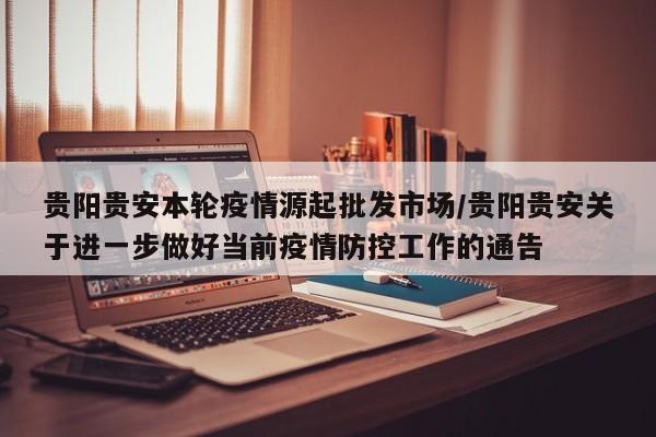 贵阳贵安本轮疫情源起批发市场/贵阳贵安关于进一步做好当前疫情防控工作的通告