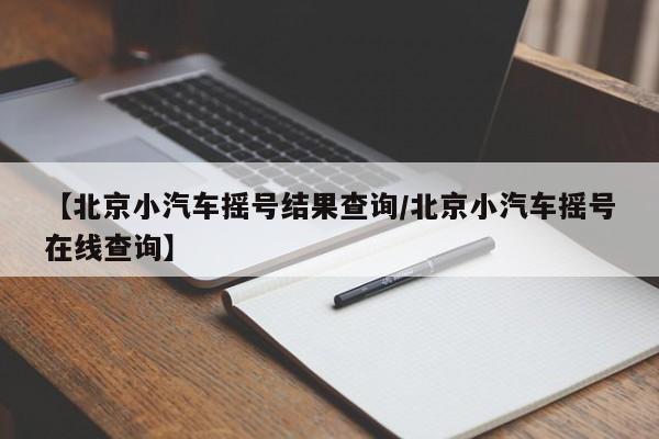 【北京小汽车摇号结果查询/北京小汽车摇号在线查询】