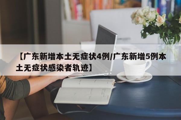 【广东新增本土无症状4例/广东新增5例本土无症状感染者轨迹】
