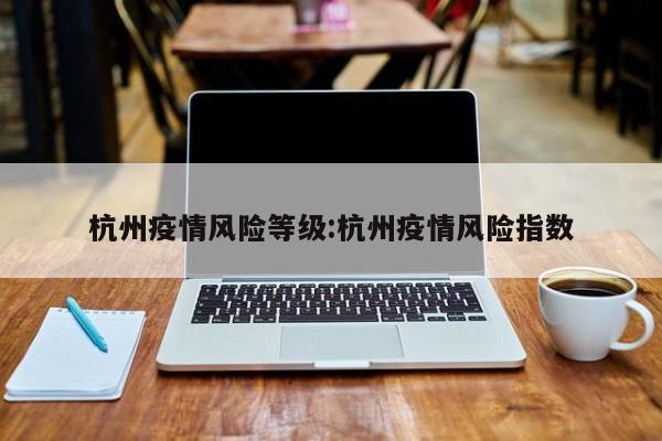 杭州疫情风险等级:杭州疫情风险指数