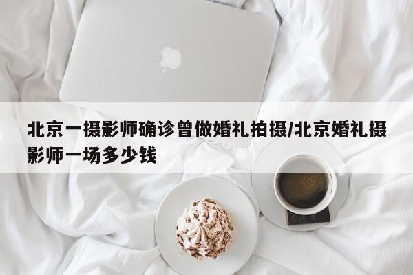 北京一摄影师确诊曾做婚礼拍摄/北京婚礼摄影师一场多少钱