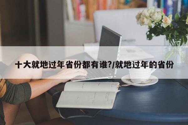 十大就地过年省份都有谁?/就地过年的省份