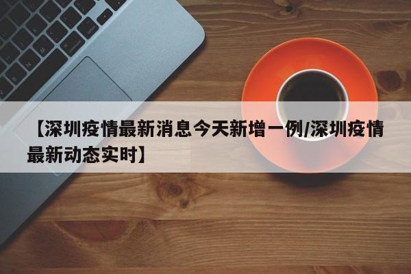 【深圳疫情最新消息今天新增一例/深圳疫情最新动态实时】