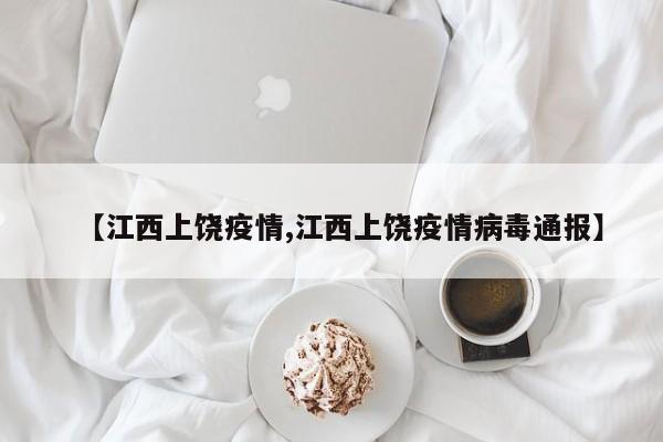 【江西上饶疫情,江西上饶疫情病毒通报】