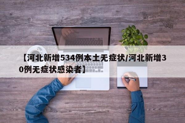 【河北新增534例本土无症状/河北新增30例无症状感染者】