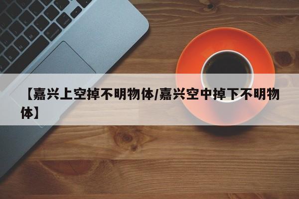 【嘉兴上空掉不明物体/嘉兴空中掉下不明物体】