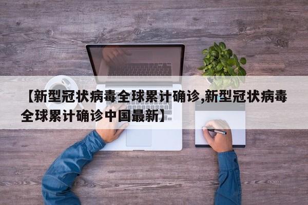 【新型冠状病毒全球累计确诊,新型冠状病毒全球累计确诊中国最新】