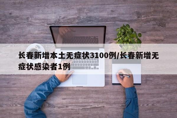 长春新增本土无症状3100例/长春新增无症状感染者1例