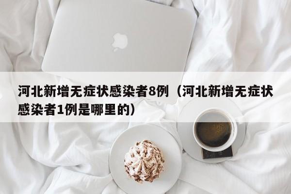 河北新增无症状感染者8例(河北新增无症状感染者1例是哪里的)