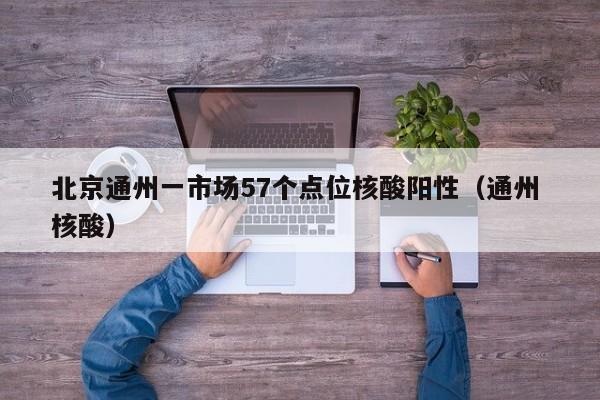北京通州一市场57个点位核酸阳性(通州 核酸)