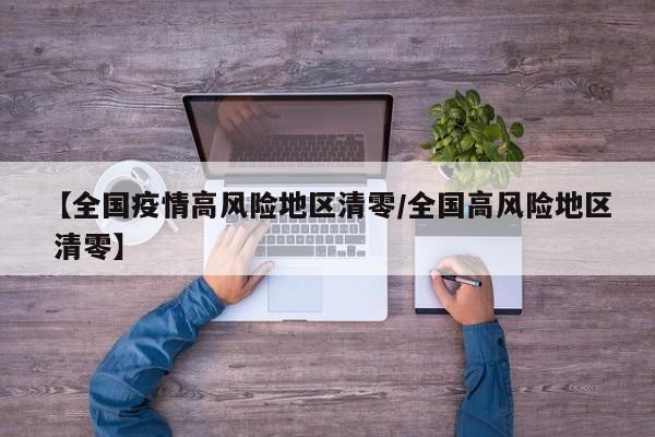 【全国疫情高风险地区清零/全国高风险地区 清零】