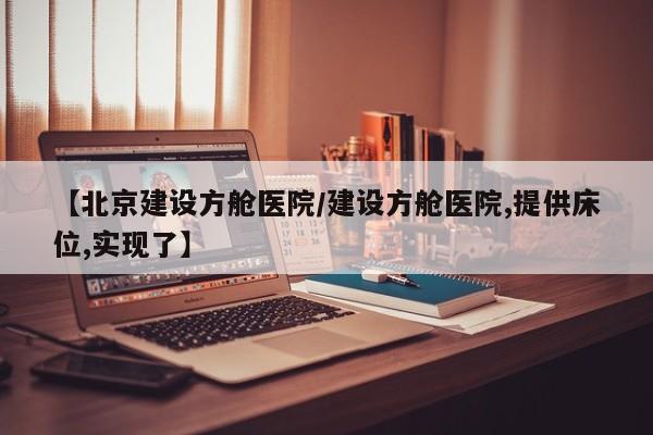 【北京建设方舱医院/建设方舱医院,提供床位,实现了】