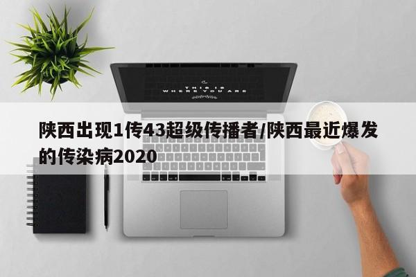 陕西出现1传43超级传播者/陕西最近爆发的传染病2020