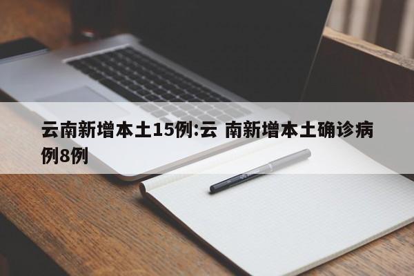 云南新增本土15例:云 南新增本土确诊病例8例