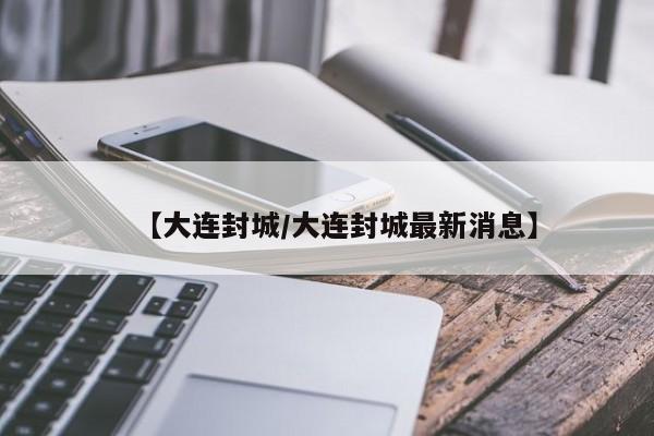 【大连封城/大连封城最新消息】