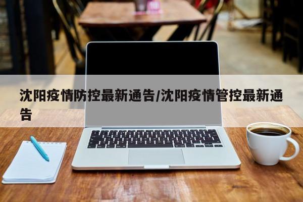 沈阳疫情防控最新通告/沈阳疫情管控最新通告