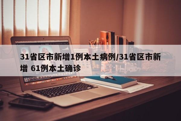 31省区市新增1例本土病例/31省区市新增 61例本土确诊