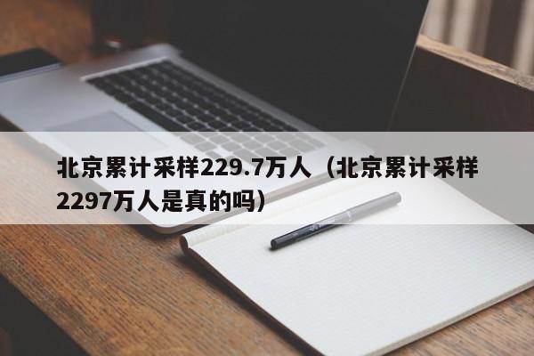 北京累计采样229.7万人(北京累计采样2297万人是真的吗)