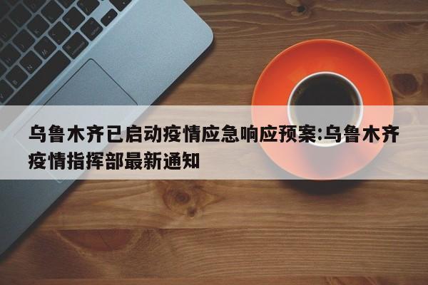 乌鲁木齐已启动疫情应急响应预案:乌鲁木齐疫情指挥部最新通知