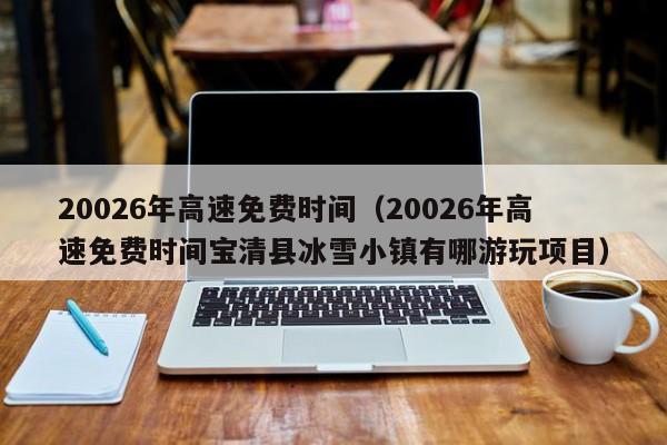 20026年高速免费时间（20026年高速免费时间宝清县冰雪小镇有哪游玩项目）