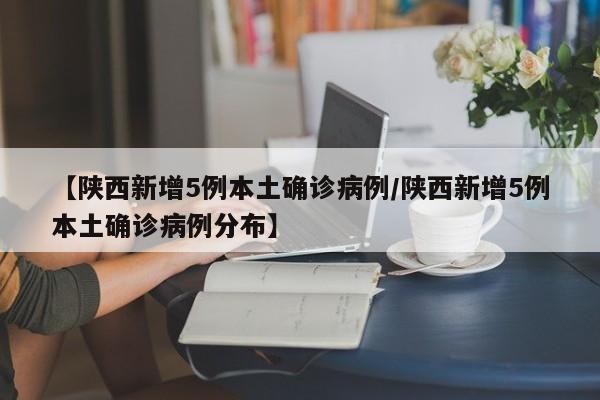 【陕西新增5例本土确诊病例/陕西新增5例本土确诊病例分布】
