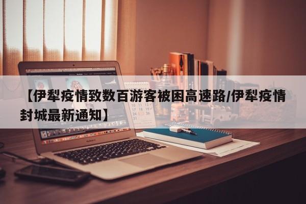 【伊犁疫情致数百游客被困高速路/伊犁疫情封城最新通知】