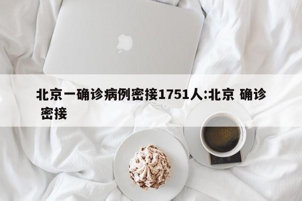 北京一确诊病例密接1751人:北京 确诊 密接