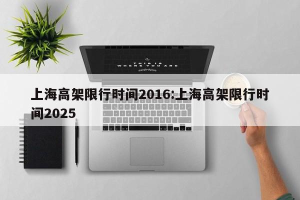 上海高架限行时间2016:上海高架限行时间2025