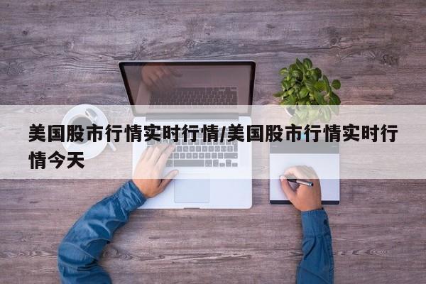 美国股市行情实时行情/美国股市行情实时行情今天