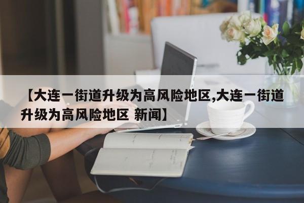 【大连一街道升级为高风险地区,大连一街道升级为高风险地区 新闻】