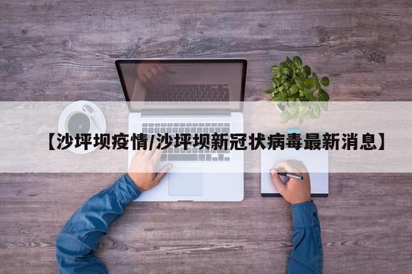 【沙坪坝疫情/沙坪坝新冠状病毒最新消息】