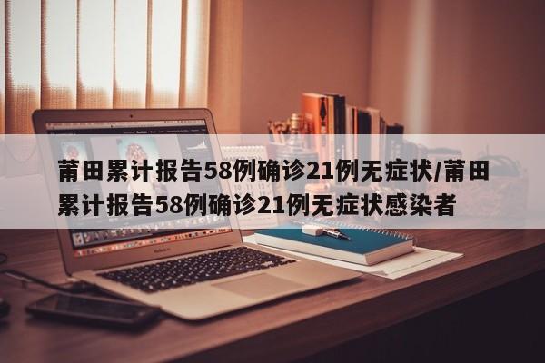 莆田累计报告58例确诊21例无症状/莆田累计报告58例确诊21例无症状感染者