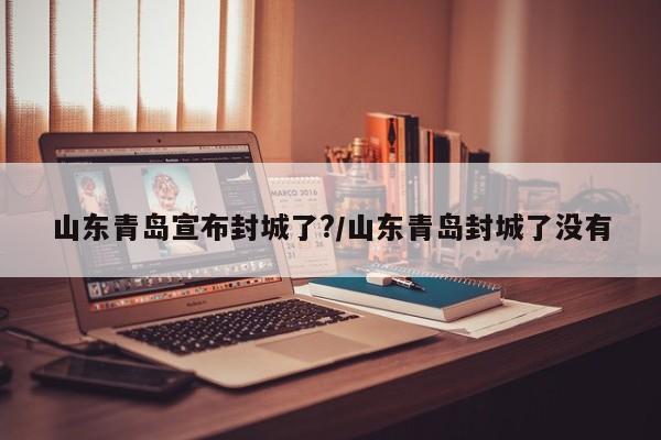山东青岛宣布封城了?/山东青岛封城了没有