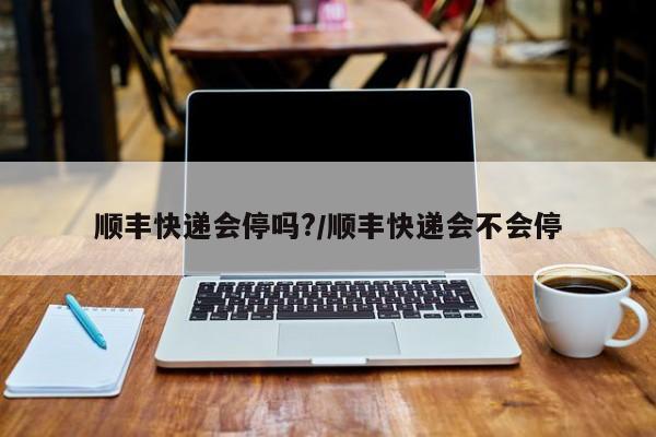 顺丰快递会停吗?/顺丰快递会不会停