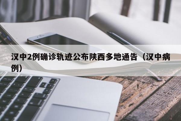 汉中2例确诊轨迹公布陕西多地通告（汉中病例）