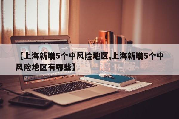 【上海新增5个中风险地区,上海新增5个中风险地区有哪些】