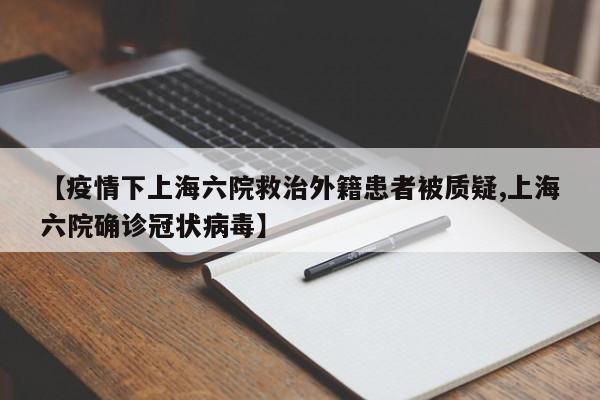 【疫情下上海六院救治外籍患者被质疑,上海六院确诊冠状病毒】
