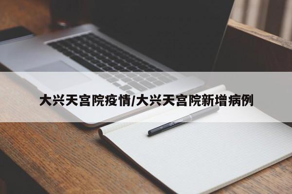 大兴天宫院疫情/大兴天宫院新增病例