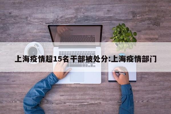 上海疫情超15名干部被处分:上海疫情部门